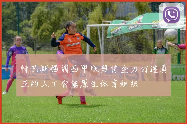 特巴斯强调西甲联盟将全力打造真正的人工智能原生体育组织