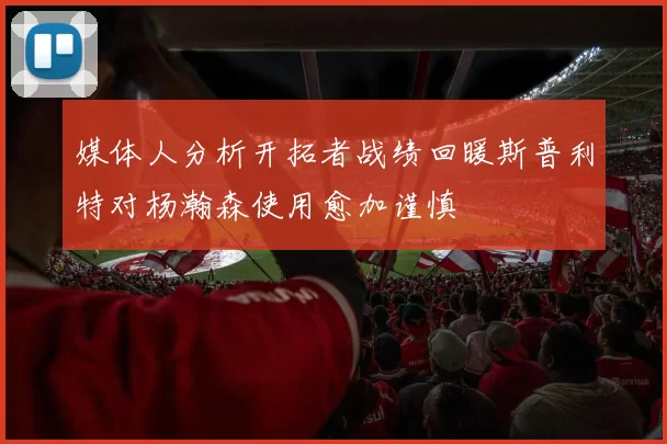 媒体人分析开拓者战绩回暖斯普利特对杨瀚森使用愈加谨慎