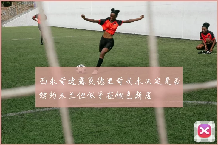 西米奇透露莫德里奇尚未决定是否续约米兰但似乎在物色新居