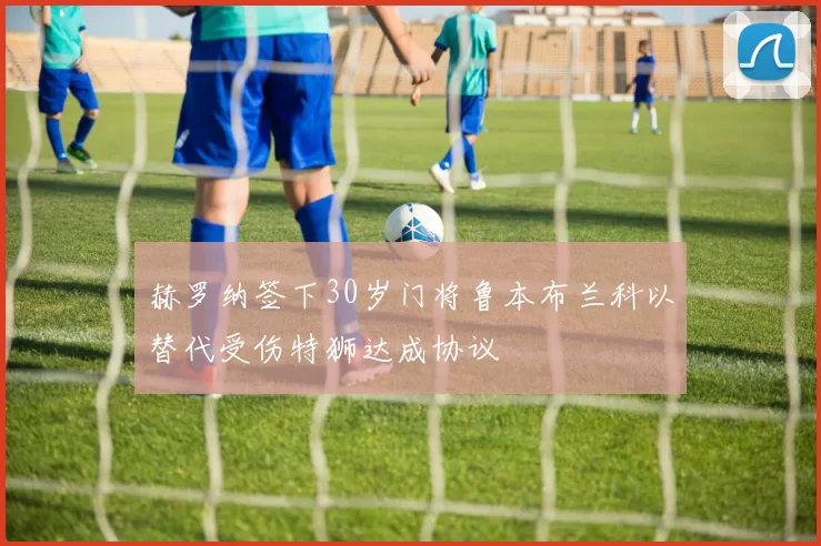 赫罗纳签下30岁门将鲁本布兰科以替代受伤特狮达成协议