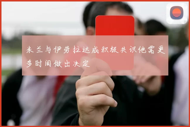 米兰与伊劳拉达成积极共识他需更多时间做出决定