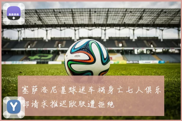塞萨洛尼基球迷车祸身亡七人俱乐部请求推迟欧联遭拒绝