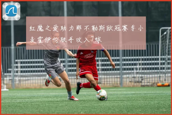 红魔之爱助力那不勒斯欧冠赛季小麦霍伊伦联手攻入7球