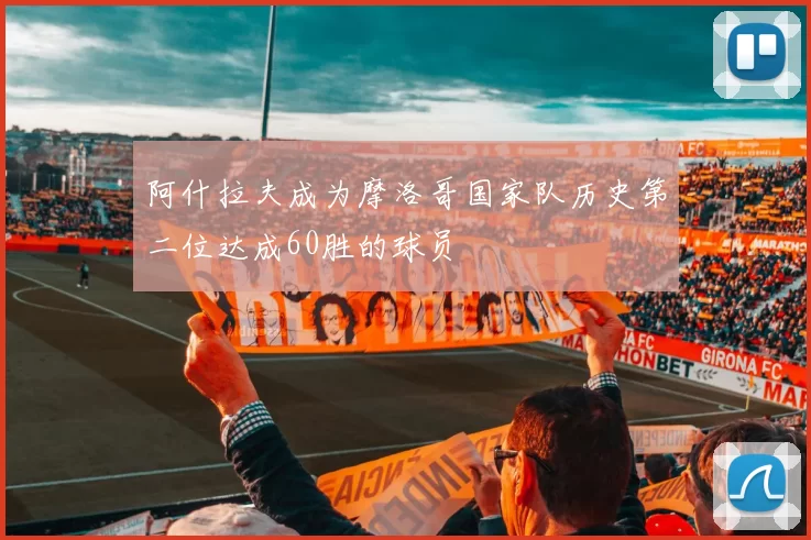 阿什拉夫成为摩洛哥国家队历史第二位达成60胜的球员