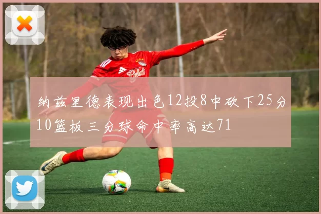 纳兹里德表现出色12投8中砍下25分10篮板三分球命中率高达71