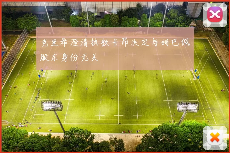 克里希澄清执教卡昂决定与姆巴佩股东身份无关